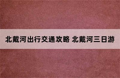 北戴河出行交通攻略 北戴河三日游